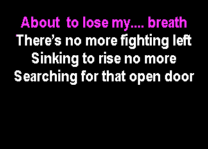 About to lose my.... breath
Therets no more fighting left
Sinking to rise no more
Searching for that open door