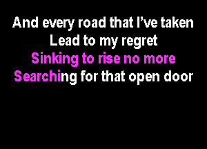 And every road that I've taken
Lead to my regret
Sinking to rise no more

Searching for that open door