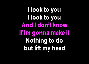 I look to you
I look to you
And I donyt know

if Im gonna make it
Nothing to do
but lift my head