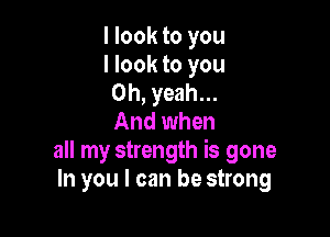 I look to you
I look to you
Oh, yeah...

And when
all my strength is gone
In you I can be strong