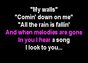 My walls
Comin' down on me
All the rain is fallin'

And when melodies are gone
In you I hear a song
I look to you...