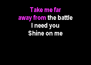 Take me far
away from the battle
I need you

Shine on me