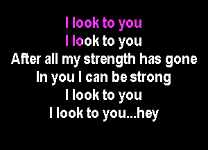 I look to you
I look to you
After all my strength has gone

In you I can be strong
I look to you
I look to you...hey