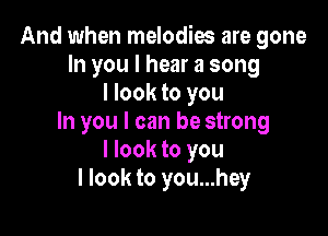 And when melodies are gone
In you I hear a song
I look to you

In you I can be strong
I look to you
I look to you...hey
