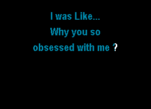 l was Like...
Why you so
obsessed with me ?