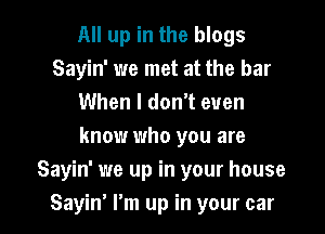 All up in the blogs
Sayin' we met at the bar
When I don't even
know who you are

Sayin' we up in your house

Sayiw I'm up in your car I