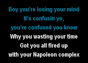 Boy you're losing your mind
It's confusin yo,
you're confused you know
Why you wasting your time
Got you all fired up
with your Napoleon complex