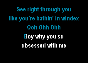 See right through you
like you're bathin' in windex
Ooh Ohh Ohh

Boy why you so
obsessed with me