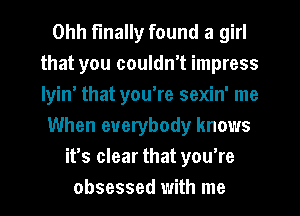 Ohh finally found a girl
that you couldn't impress
lyin' that you're sexin' me

When everybody knows

it's clear that youtre
obsessed with me