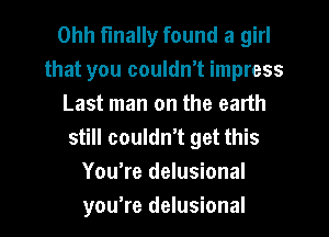 Ohh finally found a girl
that you couldn't impress
Last man on the earth
still couldn't get this
Youtre delusional
you're delusional