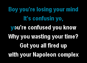 Boy you're losing your mind
It's confusin yo,
you're confused you know
Why you wasting your time?
Got you all fired up
with your Napoleon complex