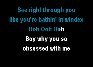 See right through you
like you're bathin' in windex
Ooh Ooh Ooh

Boy why you so
obsessed with me