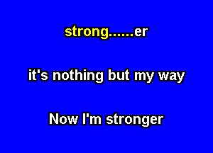strong ...... er

it's nothing but my way

Now I'm stronger
