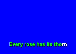 Every rose has its thorn