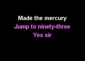 Made the mercury
Jump to ninety-three

Yes sir