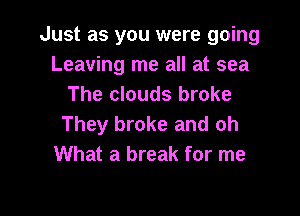 Just as you were going
Leaving me all at sea
The clouds broke

They broke and oh
What a break for me