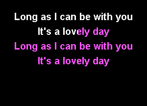 Long as I can be with you
It's a lovely day
Long as I can be with you

It's a lovely day