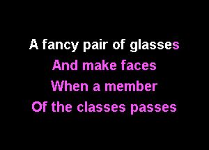 A fancy pair of glasses
And make faces

When a member
Of the classes passes