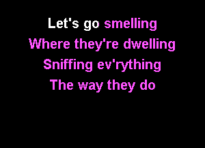 Let's go smelling
Where they're dwelling
Sniffing ev'rything

The way they do