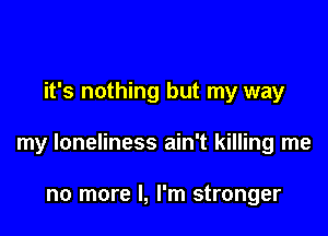 it's nothing but my way

my loneliness ain't killing me

no more I, I'm stronger