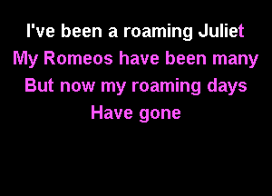 I've been a roaming Juliet
My Romeos have been many
But now my roaming days

Have gone