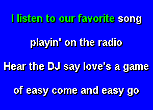 I listen to our favorite song
playin' on the radio
Hear the DJ say love's a game

of easy come and easy go