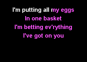 I'm putting all my eggs
In one basket
I'm betting ev'rything

I've got on you