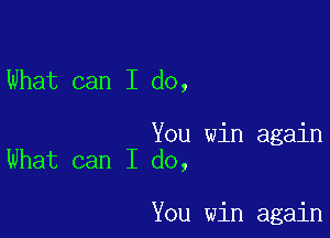 What can I do,

You win again
What can I do,

You win again