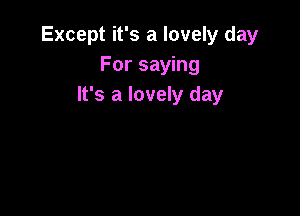 Except it's a lovely day
For saying
It's a lovely day