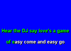 Hear the DJ say love's a game

of easy come and easy go
