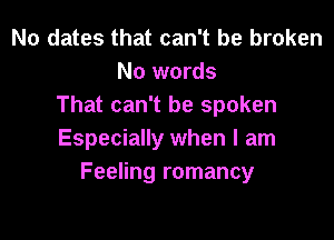 No dates that can't be broken
No words
That can't be spoken

Especially when I am
Feeling romancy
