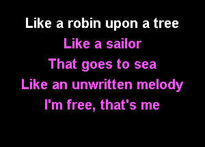 Like a robin upon a tree
Like a sailor
That goes to sea

Like an unwritten melody
I'm free, that's me
