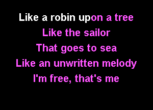 Like a robin upon a tree
Like the sailor
That goes to sea

Like an unwritten melody
I'm free, that's me
