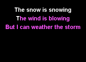 The snow is snowing
The wind is blowing
But I can weather the storm