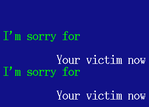 I m sorry for

Your victim now
I m sorry for

Your victim now
