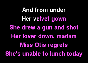 And from under
Her velvet gown
She drew a gun and shot
Her lover down, madam
Miss Otis regrets
She's unable to lunch today
