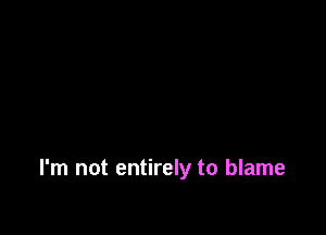 I'm not entirely to blame