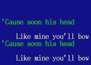 Cause soon his head

Like mine you ll bow
Cause soon his head

Like mine you ll bow