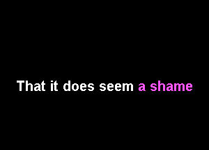 That it does seem a shame