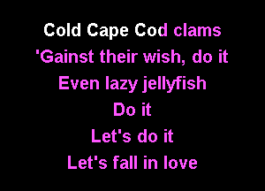 Cold Cape Cod clams
'Gainst their wish, do it
Even lazy jellyfish

Do it
Let's do it
Let's fall in love