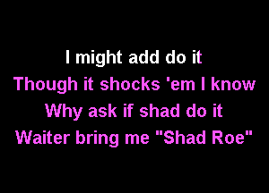 I might add do it
Though it shocks 'em I know

Why ask if shad do it
Waiter bring me Shad Roe