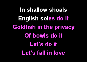 In shallow shoals
English soles do it
Goldfish in the privacy

Of bowls do it
Let's do it
Let's fall in love
