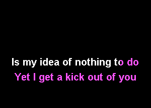 Is my idea of nothing to do
Yet I get a kick out of you