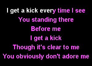 I get a kick every time I see
You standing there
Before me
I get a kick
Though it's clear to me
You obviously don't adore me