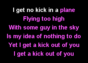 I get no kick in a plane
Flying too high
With some guy in the sky
Is my idea of nothing to do
Yet I get a kick out of you
I get a kick out of you