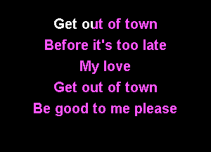 Get out of town
Before it's too late
My love

Get out of town
Be good to me please