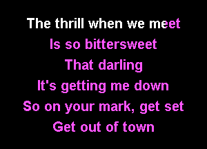 The thrill when we meet

Is so bittersweet
That darling

It's getting me down
So on your mark, get set
Get out of town