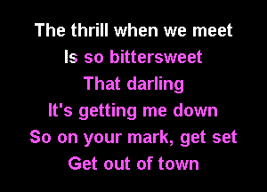 The thrill when we meet

Is so bittersweet
That darling

It's getting me down
So on your mark, get set
Get out of town