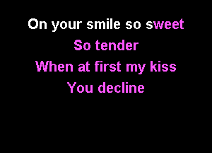 On your smile so sweet
So tender
When at first my kiss

You decline