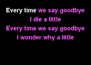 Every time we say goodbye
I die a little
Every time we say goodbye

I wonder why a little